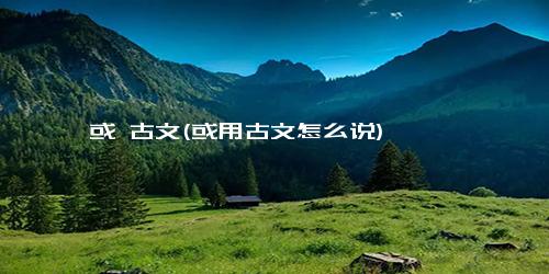 或 古文(或用古文怎么说)